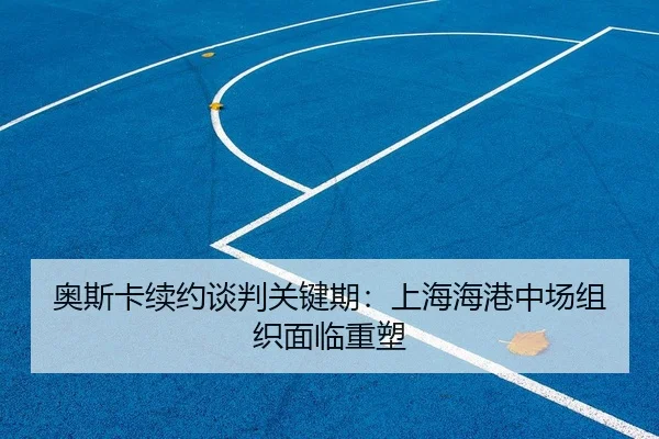奥斯卡续约谈判关键期：上海海港中场组织面临重塑